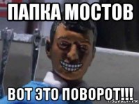 папка мостов вот это поворот!!!