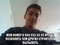  мой номер 8 800 555 35 35 проще позвонить чем других строителей вызывать