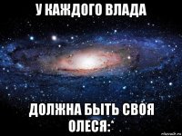 у каждого влада должна быть своя олеся:*