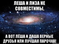 леша и лиза не совместимы, а вот лёша и даша верные друзья или лучшая парочка!