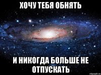 хочу тебя обнять и никогда больше не отпускать