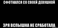 сфоткался со своей девушкой зря вспышка не сработала