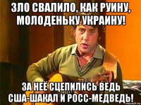зло свалило, как руину, молоденьку украину! за неё сцепились ведь сша-шакал и росс-медведь!