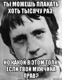 ты можешь плакать хоть тысячу раз, но какой в этом толк, если твой мужчина прав?