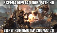 всегда мечтал паиграть но вдруг компьютер сломался