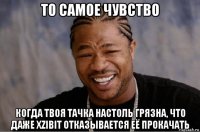 то самое чувство когда твоя тачка настоль грязна, что даже xzibit отказывается её прокачать