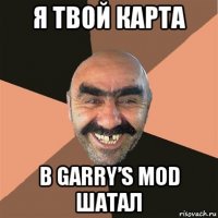 я твой карта в garry’s mod шатал