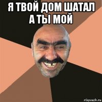 я твой дом шатал а ты мой 