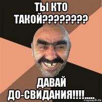 ты кто такой???????? давай до-свидания!!!!.....