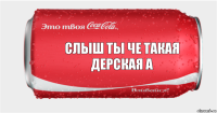 слыш ты че такая дерСкая а