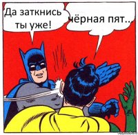 Да заткнись ты уже! чёрная пят...