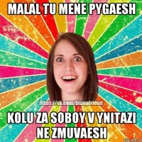 malal tu mene pygaesh kolu za soboy v ynitazi ne zmuvaesh