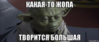 какая-то жопа творится большая