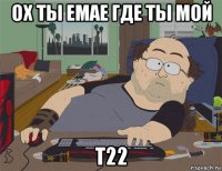 ох ты емае где ты мой т22