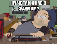 ну чё там у нас с фармом? 