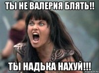 ты не валерия блять!! ты надька нахуй!!!