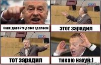 Саня: давайте денег сделаем этот зарядил тот зарядил тикаю нахуй:)