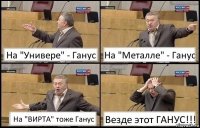 На "Универе" - Ганус На "Металле" - Ганус На "ВИРТА" тоже Ганус Везде этот ГАНУС!!!