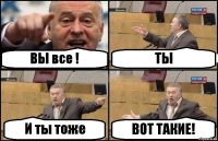 ВЫ все ! ТЫ И ты тоже ВОТ ТАКИЕ!