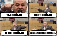 ты забыл этот забыл и тот забыл Дохера микробов осталось