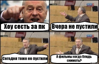 Хоу сесть за пк Вчера не пустили Сегодня тоже не пустили А фильмы когда блядь снимать?