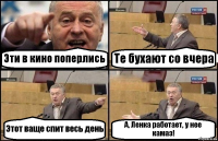 Эти в кино поперлись Те бухают со вчера Этот ваще спит весь день А, Ленка работает, у нее камаз!