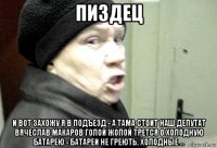 пиздец и вот захожу я в подъезд - а тама стоит наш депутат вячеслав макаров голой жопой трется о холодную батарею - батареи не греють, холодные ...