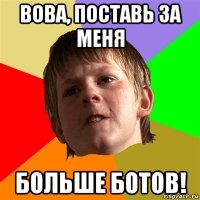 вова, поставь за меня больше ботов!