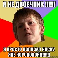 я не двоечник !!!!!! я просто полизал киску яне короновой!!!!!!!!