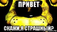 привет скажи,я страшный?