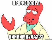 профессора ниииимнула???