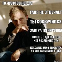 То чувство когда: Таня не отвечает Ты соскучился Завтра тренировка хочешь видеть её, но нет возможности Когда безумно влюблён, но она забыла про тебя