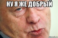 ну я же добрый 