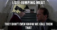 i see jumping meat they don't even know we call them that