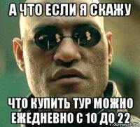 а что если я скажу что купить тур можно ежедневно с 10 до 22