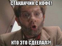 стаканчик с кофе! кто это сдеелал?!