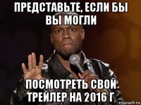 представьте, если бы вы могли посмотреть свой трейлер на 2016 г