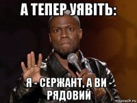 а тепер уявіть: я - сержант, а ви - рядовий