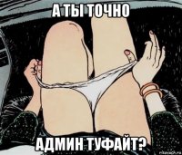 а ты точно админ туфайт?