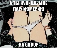 а ты купишь мне парфюмерию ra group