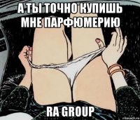 а ты точно купишь мне парфюмерию ra group