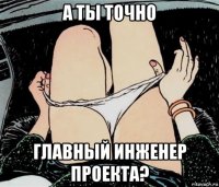 а ты точно главный инженер проекта?