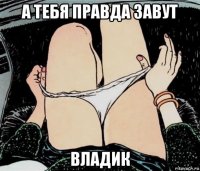 а тебя правда завут владик