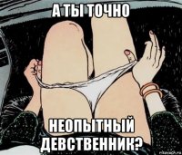 а ты точно неопытный девственник?