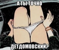 а ты точно детдомовский?