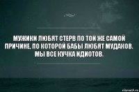 Мужики любят стерв по той же самой причине, по которой бабы любят мудаков.
Мы все кучка идиотов.