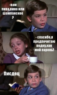 -вам пива,вина или шампанское ? - спасибо,я предпочитаю водку,как мой парень! Писдец