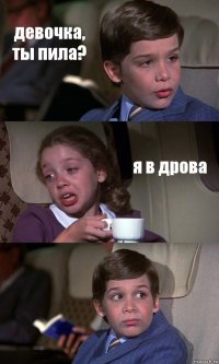 девочка, ты пила? я в дрова 