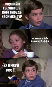 - слушай,а ты знаешь кого нибудь насимке.ру? - канешна, АеАе Маришку,Деффи... -Ух нихуй сее !!