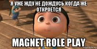 я уже жду не дождусь когда же откроется magnet role play